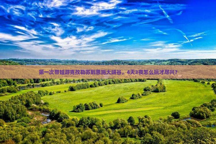 第一次带娃游克孜勒苏到恩施大峡谷，4天3夜怎么玩才尽兴？