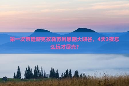 第一次带娃游克孜勒苏到恩施大峡谷，4天3夜怎么玩才尽兴？