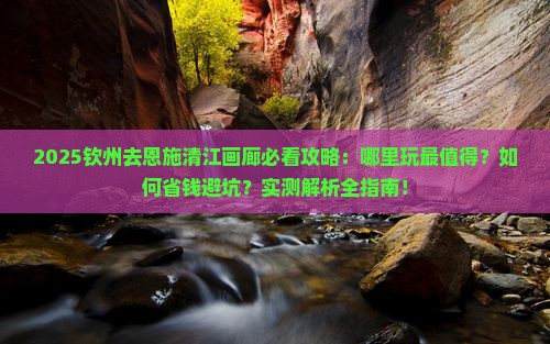 钦州去恩施清江画廊哪里玩 钦州去恩施清江画廊哪里玩