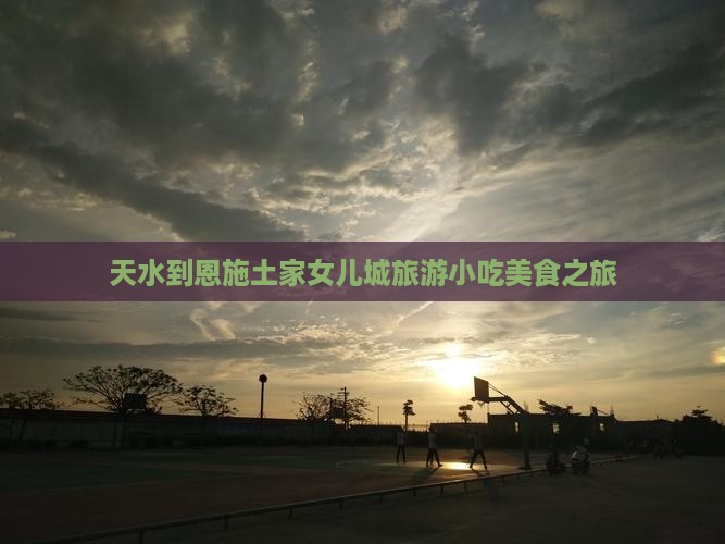 天水到恩施土家女儿城旅游小吃