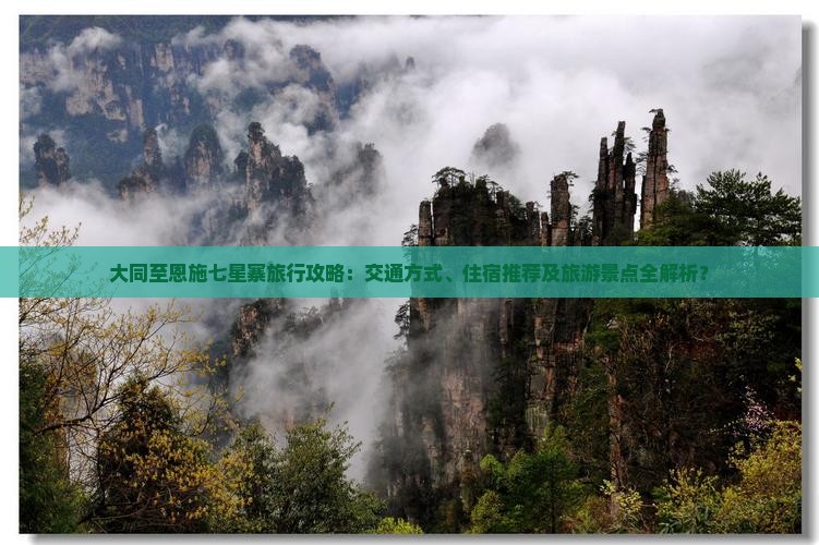大同至恩施七星寨旅行攻略：交通方式、住宿推荐及旅游景点全解析？