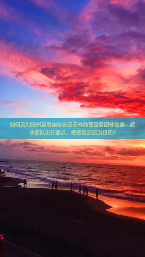 如何策划抚州至恩施梭布垭石林的高品质团体旅游，解决团队出行痛点，把握最新旅游热词？