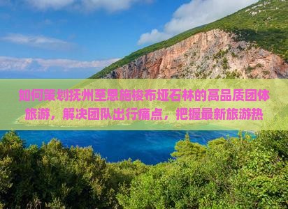 如何策划抚州至恩施梭布垭石林的高品质团体旅游，解决团队出行痛点，把握最新旅游热词？