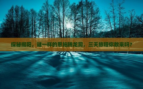 探秘揭阳，谜一样的恩施腾龙洞，三天旅程你敢来吗？