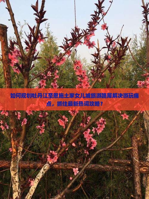 如何规划牡丹江至恩施土家女儿城旅游路犀解决游玩痛点，抓住最新热词攻略？