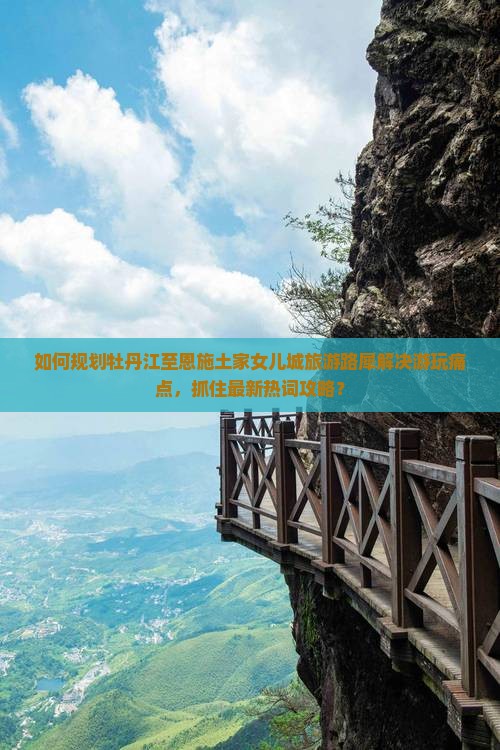 如何规划牡丹江至恩施土家女儿城旅游路犀解决游玩痛点，抓住最新热词攻略？