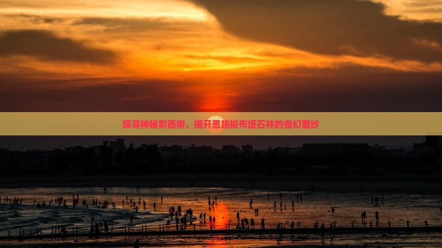 探寻神秘黔西南，揭开恩施梭布垭石林的奇幻面纱