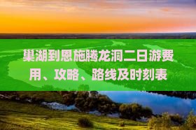 巢湖到恩施腾龙洞二日游费用、攻略、路线及时刻表