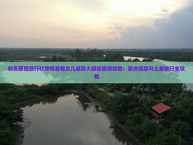 秋天恩施旅行社带你看看女儿城及大峡谷旅游攻略：景点信息与土家旅行全攻略