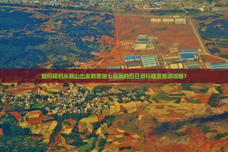 如何规划从鞍山出发到恩施七星寨的四日游行程及旅游攻略？