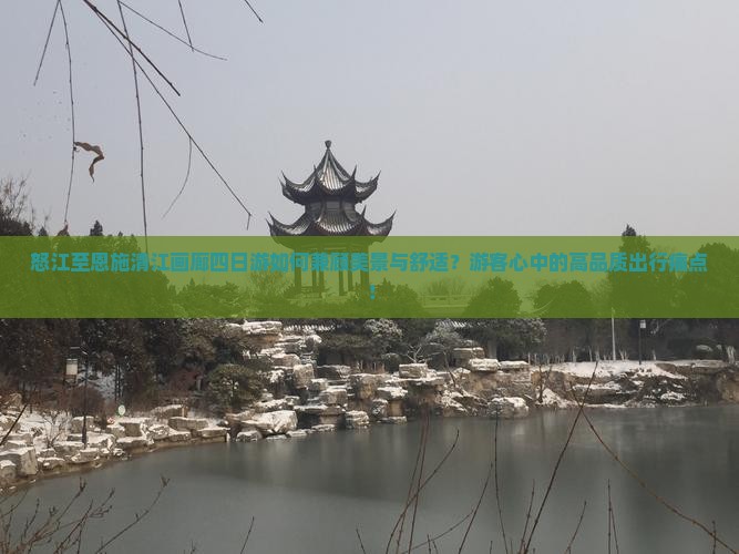 怒江至恩施清江画廊四日游如何兼顾美景与舒适？游客心中的高品质出行痛点！