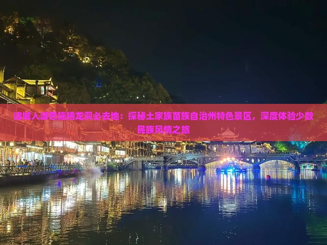 诸城人游恩施腾龙洞必去地：探秘土家族苗族自治州特色景区，深度体验少数民族风情之旅