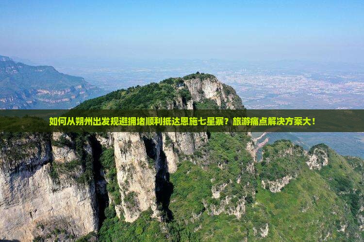 如何从朔州出发规避拥堵顺利抵达恩施七星寨？旅游痛点解决方案大！