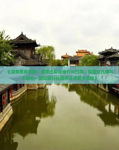《湖南恩施攻略：鹰潭出发自由行六日游，探索女儿城与大峡谷，国际旅行社提供详尽景点信息》
