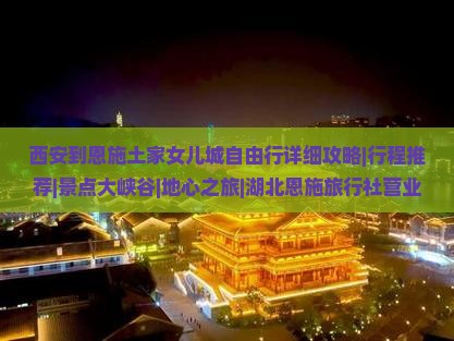 西安到恩施土家女儿城自由行详细攻略|行程推荐|景点大峡谷|地心之旅|湖北恩施旅行社营业部旅游信息