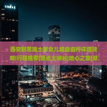 西安到恩施土家女儿城自由行详细攻略|行程推荐|景点大峡谷|地心之旅|湖北恩施旅行社营业部旅游信息