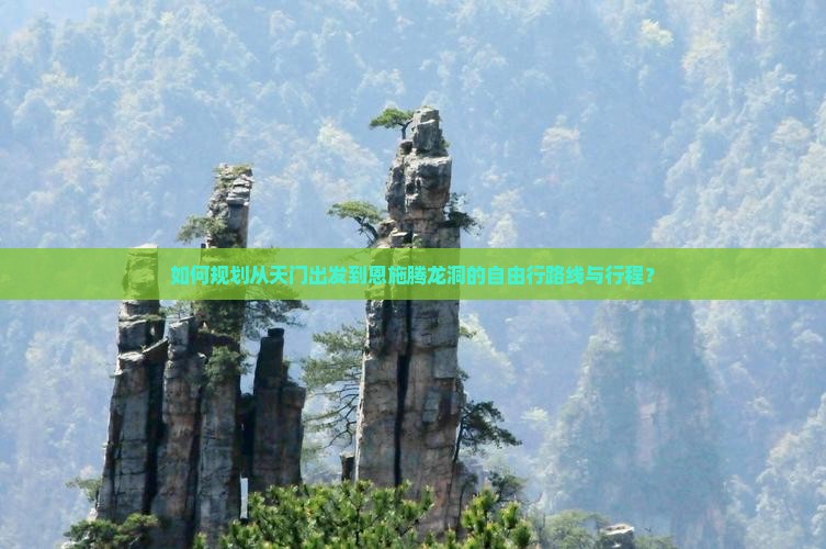 如何规划从天门出发到恩施腾龙洞的自由行路线与行程？