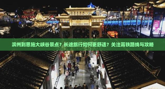 滨州到恩施大峡谷景点？长途旅行如何更舒适？关注高铁路线与攻略