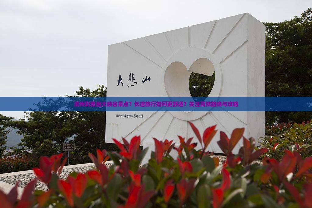 滨州到恩施大峡谷景点？长途旅行如何更舒适？关注高铁路线与攻略