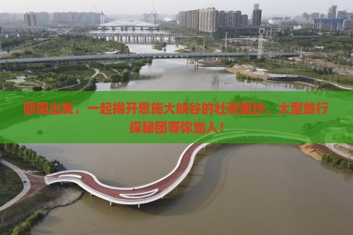 邵阳出发，一起揭开恩施大峡谷的壮丽面纱，大型旅行探秘团等你加入！