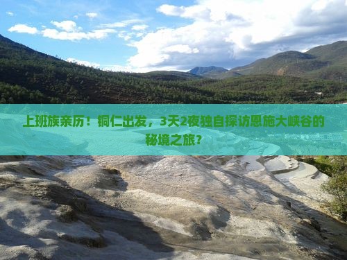 上班族亲历！铜仁出发，3天2夜独自探访恩施大峡谷的秘境之旅？
