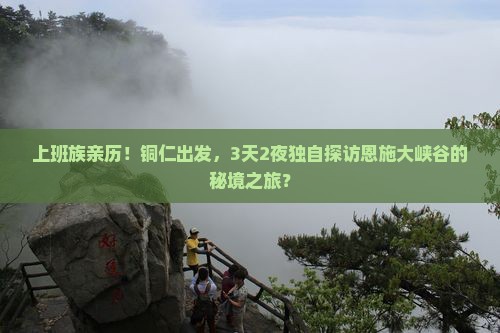 上班族亲历！铜仁出发，3天2夜独自探访恩施大峡谷的秘境之旅？