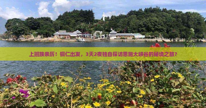 上班族亲历！铜仁出发，3天2夜独自探访恩施大峡谷的秘境之旅？