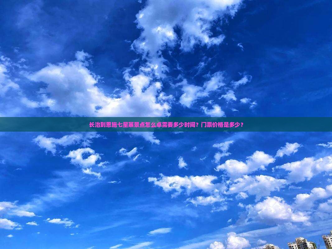 长治到恩施七星寨景点怎么卓需要多少时间？门票价格是多少？