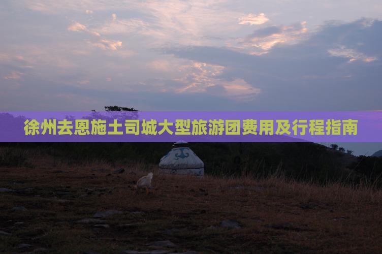 徐州去恩施土司城大型旅游团费用及行程指南