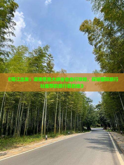 《阳江出发：湖南恩施大峡谷自由行攻略，探秘国际旅行社推荐的旅行目的地》