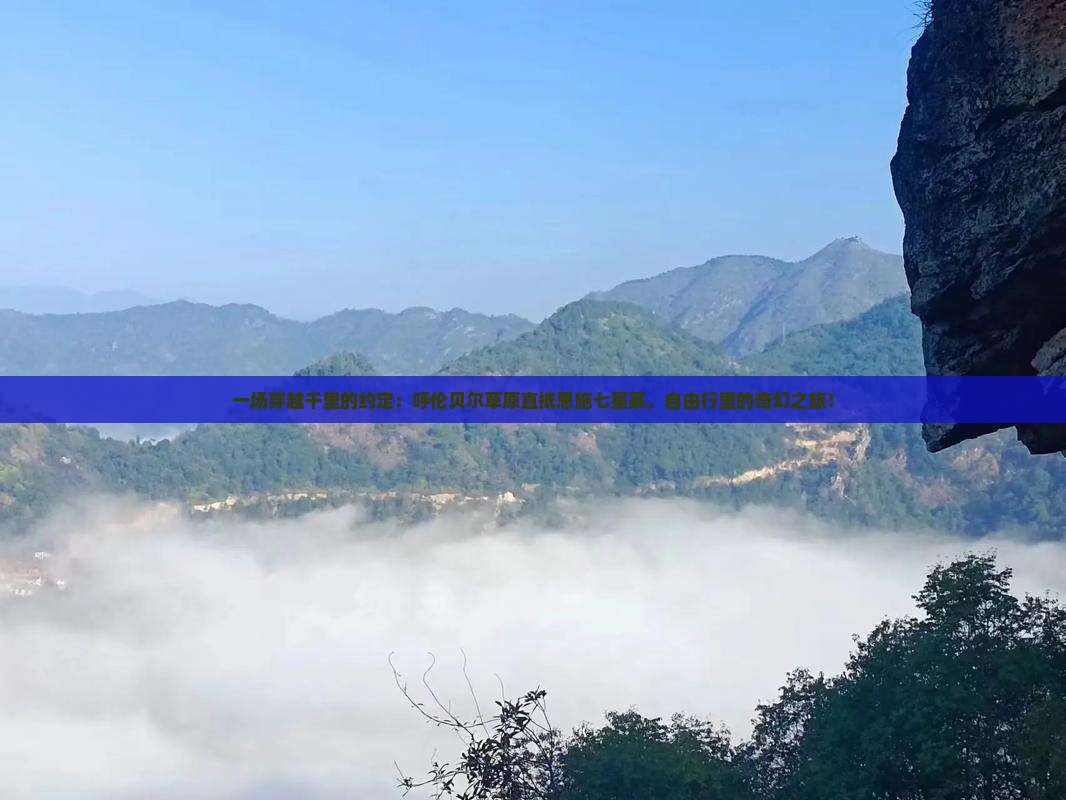 一场穿越千里的约定：呼伦贝尔草原直抵恩施七星寨，自由行里的奇幻之旅！