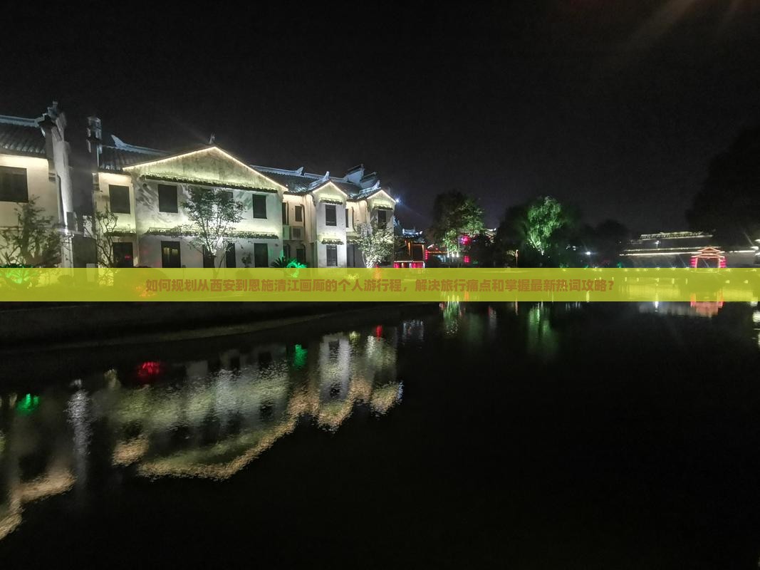 如何规划从西安到恩施清江画廊的个人游行程，解决旅行痛点和掌握最新热词攻略？