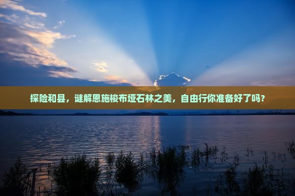 探险和县,谜解恩施梭布垭石林之美,自由行你准备好了吗? 探险和县,谜解恩施梭布垭石林之美,自由行你准备好了吗?