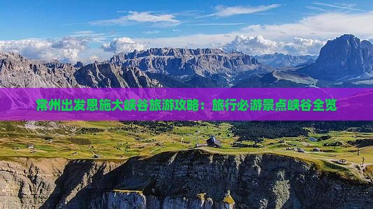 常州出发恩施大峡谷旅游攻略：旅行必游景点峡谷全览