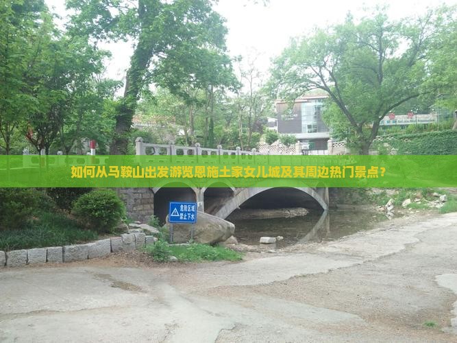 如何从马鞍山出发游览恩施土家女儿城及其周边热门景点？