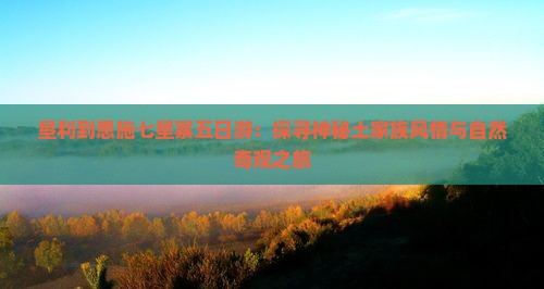 垦利到恩施七星寨五日游：探寻神秘土家族风情与自然奇观之旅