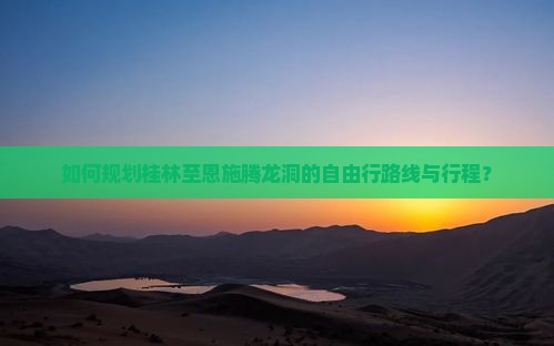 如何规划桂林至恩施腾龙洞的自由行路线与行程？