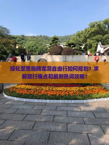 绥化至恩施腾龙洞自由行如何规划？求解旅行痛点和最新热词攻略！
