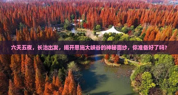 六天五夜，长治出发，揭开恩施大峡谷的神秘面纱，你准备好了吗？