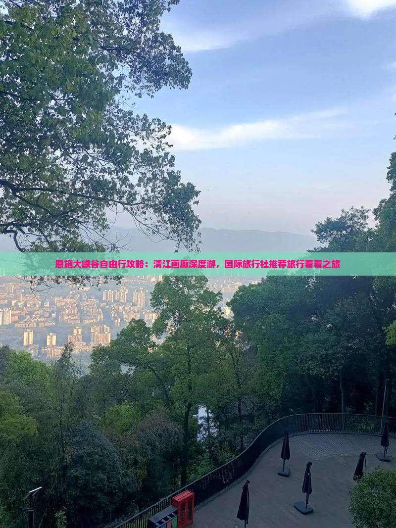 恩施大峡谷自由行攻略：清江画廊深度游，国际旅行社推荐旅行看看之旅