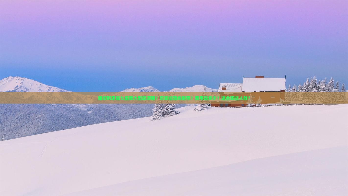 潍坊到恩施七星寨大型旅游团？有哪些路线推荐？费用是多少？适合哪些人群？