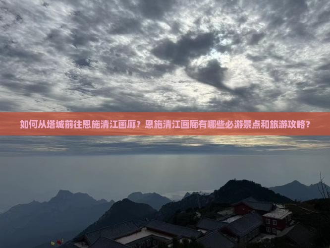 如何从塔城前往恩施清江画廊？恩施清江画廊有哪些必游景点和旅游攻略？