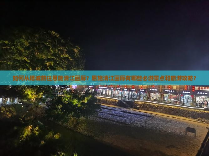 如何从塔城前往恩施清江画廊？恩施清江画廊有哪些必游景点和旅游攻略？