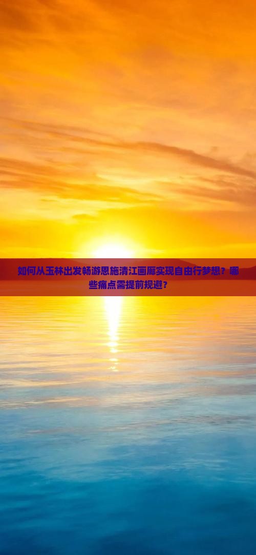 如何从玉林出发畅游恩施清江画廊实现自由行梦想？哪些痛点需提前规避？