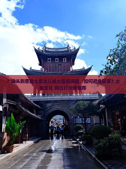 ？汕头到恩施土家女儿城大型旅游团，如何避免踩雷？土家文化+网红打卡地推荐