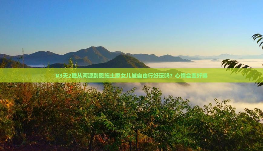 #3天2晚从河源到恩施土家女儿城自由行好玩吗？心情会变好嘛