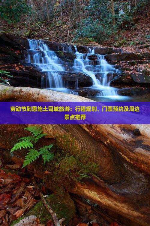 劳动节到恩施土司城旅游：行程规划、门票预约及周边景点推荐