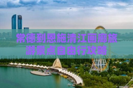 常德到恩施清江画廊旅游景点自由行攻略