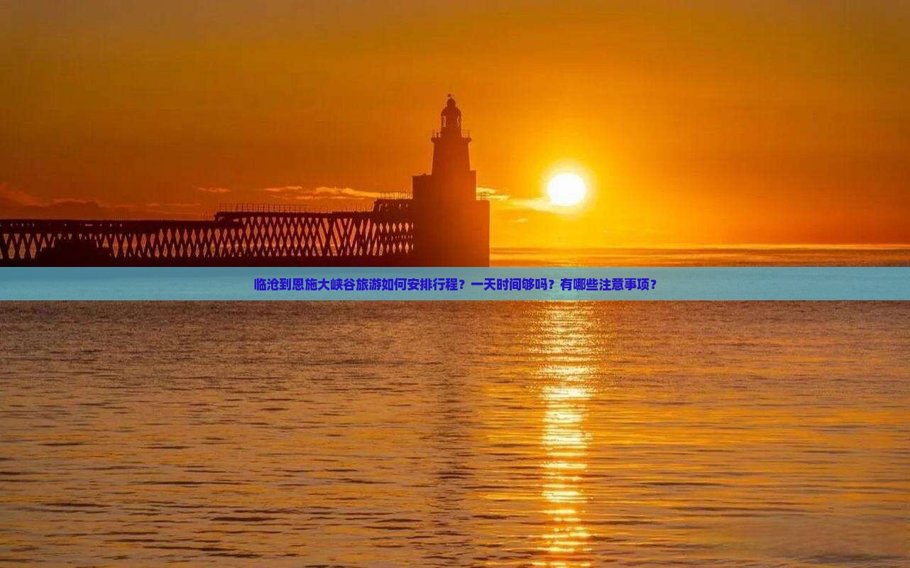 临沧到恩施大峡谷旅游如何安排行程？一天时间够吗？有哪些注意事项？