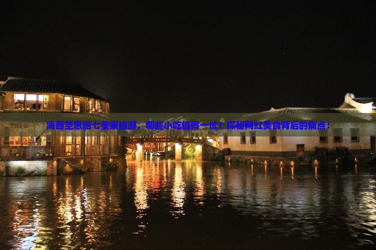 海西至恩施七星寨旅游，哪些小吃值得一试？探秘网红美食背后的痛点！